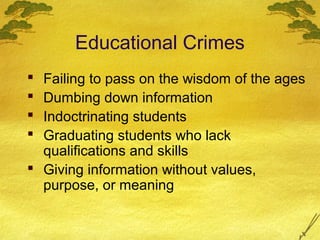 Educational Crimes
 Failing to pass on the wisdom of the ages
 Dumbing down information
 Indoctrinating students
 Graduating students who lack
  qualifications and skills
 Giving information without values,
  purpose, or meaning
 