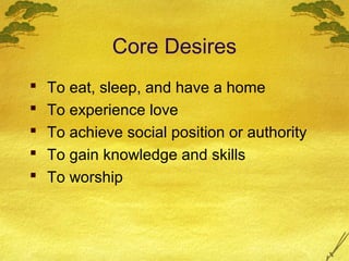 Core Desires
   To eat, sleep, and have a home
   To experience love
   To achieve social position or authority
   To gain knowledge and skills
   To worship
 