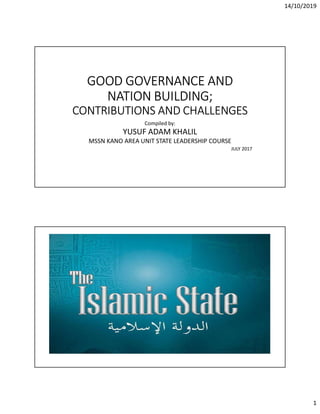 14/10/2019
1
GOOD GOVERNANCE AND
NATION BUILDING;
CONTRIBUTIONS AND CHALLENGES
Compiled by:
YUSUF ADAM KHALIL
MSSN KANO AREA UNIT STATE LEADERSHIP COURSE
JULY 2017
 