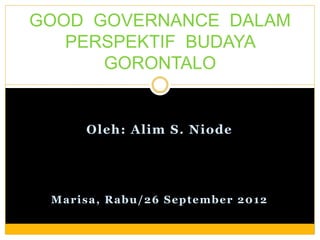Oleh: Alim S. Niode
Marisa, Rabu/26 September 2012
GOOD GOVERNANCE DALAM
PERSPEKTIF BUDAYA
GORONTALO
 