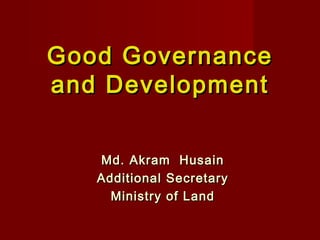 Good GovernanceGood Governance
and Developmentand Development
Md. Akram HusainMd. Akram Husain
Additional SecretaryAdditional Secretary
Ministry of LandMinistry of Land
 