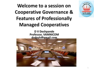 Welcome to a session on
Cooperative Governance &
Features of Professionally
Managed Cooperatives
D V Deshpande
Professor, VAMNICOM
dvdesh@gmail.com
1
 