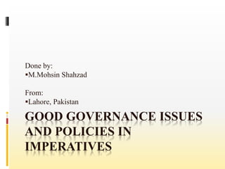 GOOD GOVERNANCE ISSUES
AND POLICIES IN
IMPERATIVES
Done by:
M.Mohsin Shahzad
From:
Lahore, Pakistan
 