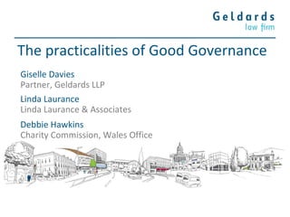 The practicalities of Good Governance
Giselle Davies
Partner, Geldards LLP
Linda Laurance
Linda Laurance & Associates
Debbie Hawkins
Charity Commission, Wales Office
 