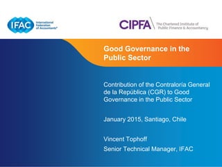 Page 1 | Confidential and Proprietary Information
Contribution of the Contraloría General
de la República (CGR) to Good
Governance in the Public Sector
January 2015, Santiago, Chile
Vincent Tophoff
Senior Technical Manager, IFAC
Good Governance in the
Public Sector
 