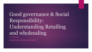 Good governance & Social
Responsibility:
Understanding Retailing
and wholesaling
BY: GROUP 4
PROFESSOR: HOLDEN ALCARAZEN
 