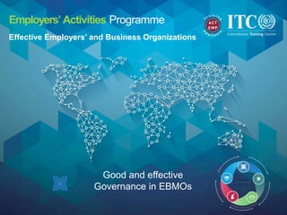 1
Good and effective
Governance in EBMOs
Employers’Activities Programme
Effective Employers’ and Business Organizations
 