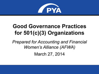 Page 0
Good Governance Practices for 501(c)(3) Organizations
March 27, 2014
Good Governance Practices
for 501(c)(3) Organizations
Prepared for Accounting and Financial
Women’s Alliance (AFWA)
March 27, 2014
 