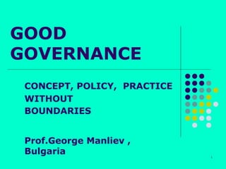 1 
GOOD 
GOVERNANCE 
CONCEPT, POLICY, PRACTICE 
WITHOUT 
BOUNDARIES 
Prof.George Manliev , 
Bulgaria 
 