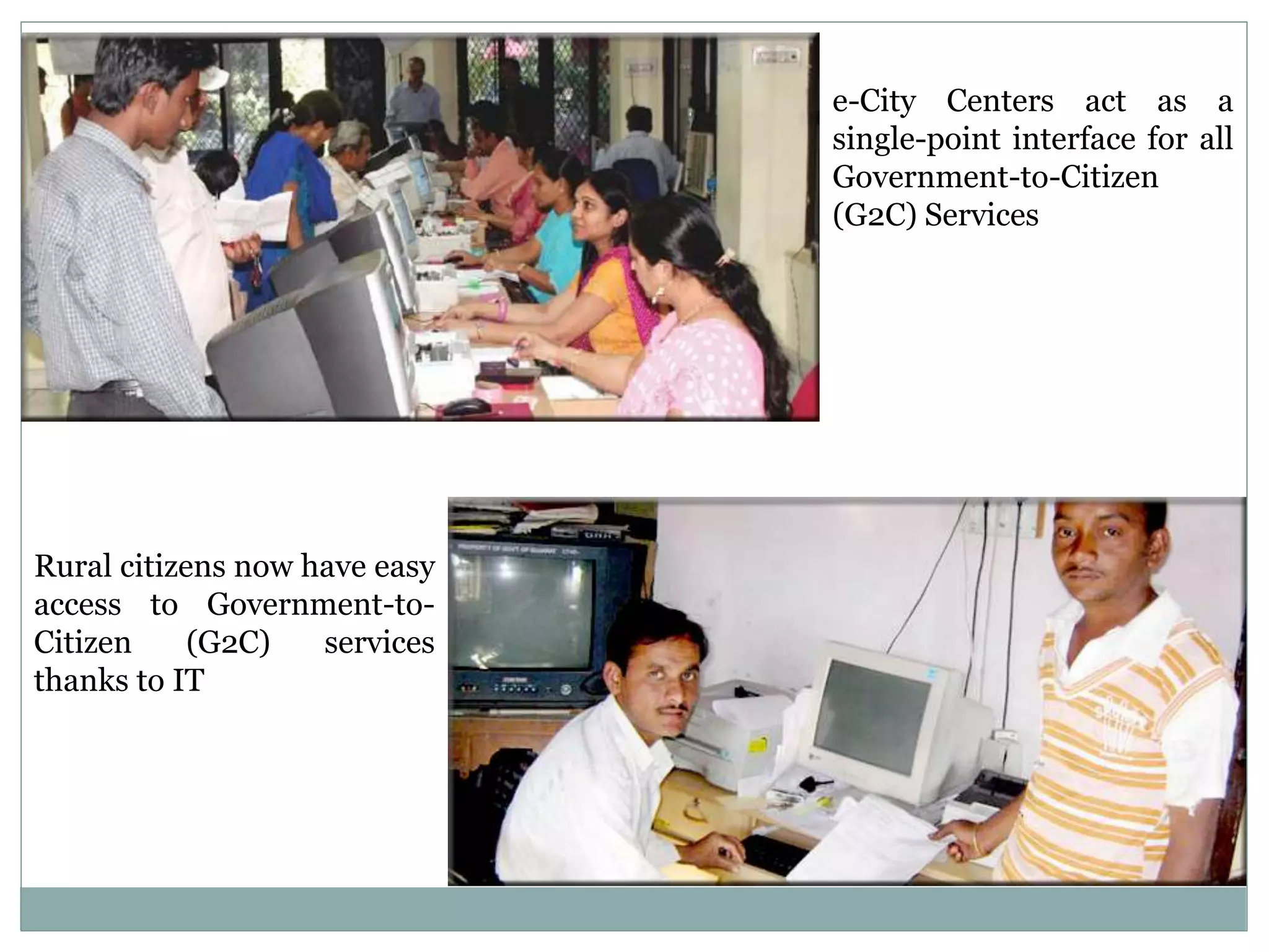 e-City Centers act as a
single-point interface for all
Government-to-Citizen
(G2C) Services
Rural citizens now have easy
access to Government-to-
Citizen (G2C) services
thanks to IT
 