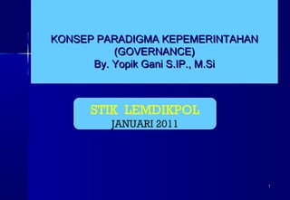 KONSEP PARADIGMA KEPEMERINTAHAN
(GOVERNANCE)
By. Yopik Gani S.IP., M.Si

STIK LEMDIKPOL
JANUARI 2011

1

 