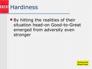 Hardiness
 By hitting the realities of their
situation head-on Good-to-Great
emerged from adversity even
stronger
Confront the
Brutal Facts
 