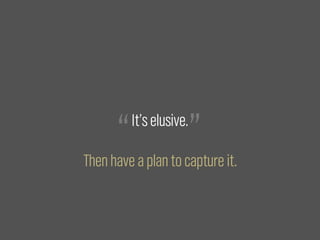 “               ”
          It’s elusive.

Then have a plan to capture it.
 