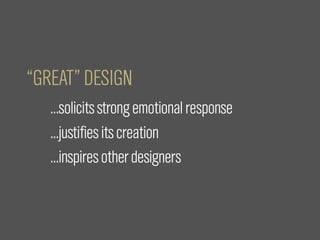 “GREAT” DESIGN
   ...solicits strong emotional response
   ...justifies its creation
   ...inspires other designers
 