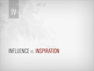 IV



INFLUENCE VS. INSPIRATION
 