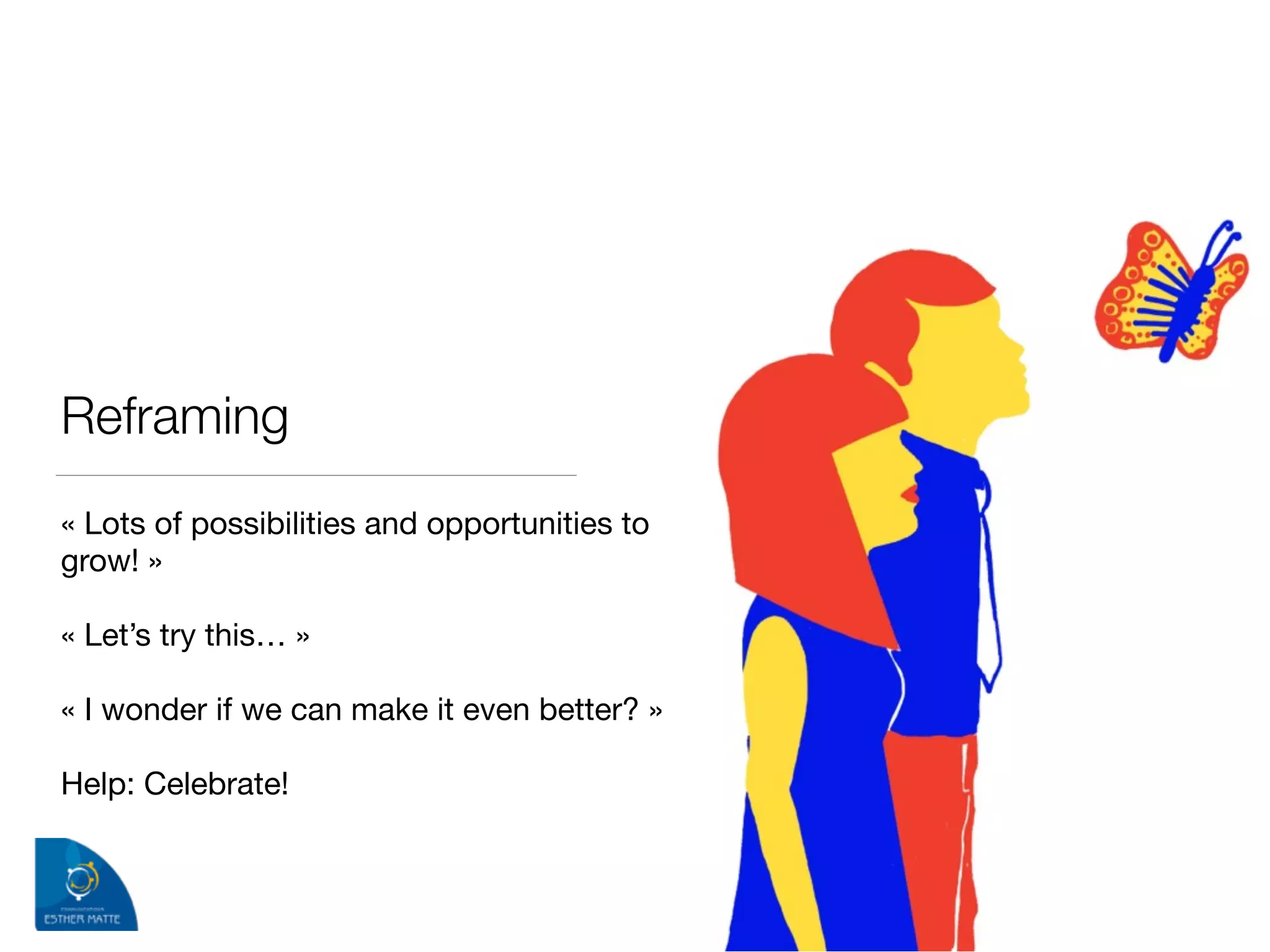 Reframing
« Lots of possibilities and opportunities to
grow! »

!
« Let’s try this… »

!
« I wonder if we can make it even better? »

!
Help: Celebrate!
 