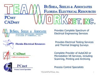 TEAMWORKnet, Inc. 2
Provides Complete Spectrum of
Electrical Engineering Services
Provides Electrical Testing Services
and Thermal Imaging Surveys
Complete Provider of AutoCAD or
Microstation V8 Services, including
Scanning, Printing and Archiving
Process Control Specialists
 