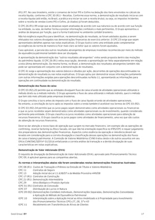 17Good Group | EY
(R1).97. No caso brasileiro, existe o consenso de incluir PIS e Cofins na dedução dos itens envolvidos no cálculo da
receita líquida, conforme o CPC 30 (R1) – Receitas. Conforme essa norma, a demonstração de resultado inicia-se com
a receita líquida (até então, no Brasil, a prática era iniciar-se com a receita bruta), ou seja, os impostos incidentes
sobre a receita de vendas (como PIS e Cofins, já citados) já foram deduzidos.
O CPC 26 (R1).99 exige que as despesas sejam analisadas de acordo com sua natureza ou de acordo com sua função
na entidade, ou seja, da melhor forma a prestar informações confiáveis e mais pertinentes. O Grupo apresentou a
análise de despesas por função, que é a forma tradicional no ambiente contábil brasileiro.
Não há exigência específica para identificar, na demonstração do resultado, se foram adotados ajustes a serem
efetuados nos valores divulgados nas demonstrações financeiras do exercício anterior. O CPC 23 exige que sejam
apresentados detalhes apenas nas notas explicativas. O Grupo ilustra como uma entidade pode complementar
as exigências da norma de maneira a ficar mais claro ao leitor que os valores foram ajustados.
Caso aplicável, a parcela dos outros resultados abrangentes de empresas investidas reconhecida por meio do método
de equivalência patrimonial também deve ser divulgada.
A apresentação da demonstração dos “outros resultados abrangentes” vinha sendo proposta dentro das mutações
do patrimônio líquido. O CPC 26 (R1) vetou essa opção, devendo a apresentação ser feita separadamente em relação
a esta última demonstração. Da mesma forma, no Brasil, a demonstração dos resultados abrangentes também não
pode ser apresentada em conjunto com a demonstração de resultados.
O CPC 41 exige a apresentação dos valores básicos e diluídos por ação, decorrentes de operações descontinuadas na
demonstração do resultado ou nas notas explicativas. O Grupo optou por demonstrar essas informações juntamente
com outras informações exigidas para operações descontinuadas na Nota 11, apresentando as informações para
operações em continuidade na demonstração do resultado.
Demonstração dos fluxos de caixa
O CPC 03 (R2).20 permite que as entidades divulguem fluxo de caixa oriundo de atividades operacionais utilizando o
método direto ou o método indireto. O Grupo apresenta o fluxo de caixa utilizando o método indireto, que é o método
que tem sido mais utilizado pelas empresas brasileiras.
O Grupo conciliou o lucro antes do imposto com o fluxo de caixa líquido oriundo de atividades operacionais.
No entanto, a conciliação do lucro após os impostos sobre a renda também é aceitável nos termos do CPC 03 (R2).
O CPC 03 (R2).34 permite que os juros pagos sejam demonstrados como atividades operacionais ou financeiras
e que os juros recebidos sejam demonstrados como atividades operacionais ou de investimento, quando considerado
pertinente pela entidade. O Grupo classifica os juros recebidos como atividades operacionais para obtenção de
recursos financeiros. O Grupo classifica os juros pagos como atividades de financiamento, uma vez que são custos
de obtenção de recursos financeiros.
Deve-se dar atenção a novos tipos de operação que surgem no mercado financeiro. Um exemplo são as operações de
confirming, reverse factoring ou Risco Sacado, em que não há orientação específica no IFRS/CPC e requer julgamento
dos preparadores das demonstrações financeiras. Aspectos como essência da operação e relevância devem ser
levados em consideração para a correta divulgação e classificação dessas operações na demonstração dos fluxos
de caixa e balanço patrimonial. A Comissão de Valores Mobiliários (CVM) tratou deste e de outros assuntos em seu
Ofício CVM/SNC/SEP/nº 01/2016 enfatizando a correta análise da transação e a devida divulgação de suas
características em notas explicativas.
Demonstração de Valor Adicionado (DVA)
O requisito de divulgação da Demonstração de Valor Adicionado (DVA), aprovado pelo Pronunciamento Técnico
CPC 09, é aplicável apenas para as companhias abertas.
As normas e interpretações abaixo não foram consideradas nestas demonstrações financeiras ilustradas:
CPC 08 (R1)	 Custos de Transação e Prêmios na Emissão de Títulos e Valores Mobiliários
CPC 11		 Contratos de Seguro
CPC 13		 Adoção inicial da Lei 11.638/07 e da Medida Provisória 449/08
CPC 17 (R1)	 Contratos de Construção
CPC 21 (R1) Demonstração Intermediária
CPC 29		 Ativo Biológico e Produto Agrícola
ICPC 01 (R1)	Contratos de Concessão
ICPC 07		 Distribuição de Lucros in Natura
ICPC 09 (R2)	Demonstrações Contábeis Individuais, Demonstrações Separadas, Demonstrações Consolidadas
	 e Aplicação do Método de Equivalência Patrimonial
ICPC 10		 Interpretação sobre a Aplicação Inicial ao Ativo Imobilizado e à Propriedade para Investimento
	 dos Pronunciamentos Técnicos CPCs 27, 28, 37 e 43
ICPC 11	 Recebimento em Transferência de Ativos de Clientes
 