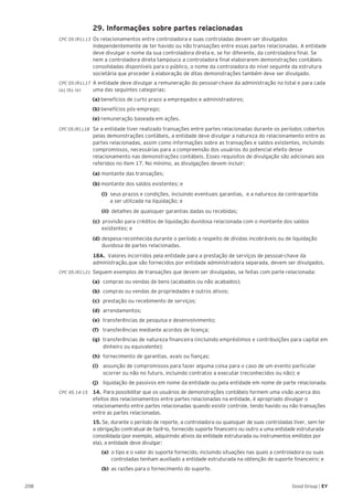 208 Good Group | EY
	 29. Informações sobre partes relacionadas
CPC 05 (R1).13 	Os relacionamentos entre controladora e suas controladas devem ser divulgados
independentemente de ter havido ou não transações entre essas partes relacionadas. A entidade
deve divulgar o nome da sua controladora direta e, se for diferente, da controladora final. Se
nem a controladora direta tampouco a controladora final elaborarem demonstrações contábeis
consolidadas disponíveis para o público, o nome da controladora do nível seguinte da estrutura
societária que proceder à elaboração de ditas demonstrações também deve ser divulgado.
CPC 05 (R1).17 	A entidade deve divulgar a remuneração do pessoal-chave da administração no total e para cada
(a), (b), (e) 	 uma das seguintes categorias:
(a) benefícios de curto prazo a empregados e administradores;
(b) benefícios pós-emprego;
(e) remuneração baseada em ações.
CPC 05 (R1).18 	 Se a entidade tiver realizado transações entre partes relacionadas durante os períodos cobertos
pelas demonstrações contábeis, a entidade deve divulgar a natureza do relacionamento entre as
partes relacionadas, assim como informações sobre as transações e saldos existentes, incluindo
compromissos, necessárias para a compreensão dos usuários do potencial efeito desse
relacionamento nas demonstrações contábeis. Esses requisitos de divulgação são adicionais aos
referidos no item 17. No mínimo, as divulgações devem incluir:
	 (a) montante das transações;
	 (b) montante dos saldos existentes; e
		(i) seus prazos e condições, incluindo eventuais garantias, e a natureza da contrapartida
	 a ser utilizada na liquidação; e
		(ii) detalhes de quaisquer garantias dadas ou recebidas;
	 (c) provisão para créditos de liquidação duvidosa relacionada com o montante dos saldos 		
	 existentes; e
	 (d)	despesa reconhecida durante o período a respeito de dívidas incobráveis ou de liquidação 	
	 duvidosa de partes relacionadas.
	 18A. Valores incorridos pela entidade para a prestação de serviços de pessoal-chave da
administração,que são fornecidos por entidade administradora separada, devem ser divulgados.
CPC 05 (R1).21 	Seguem exemplos de transações que devem ser divulgadas, se feitas com parte relacionada:
(a)	 compras ou vendas de bens (acabados ou não acabados);
(b)	 compras ou vendas de propriedades e outros ativos;
(c)	 prestação ou recebimento de serviços;
(d)	arrendamentos;
(e)	 transferências de pesquisa e desenvolvimento;
(f)	 transferências mediante acordos de licença;
(g)	 transferências de natureza financeira (incluindo empréstimos e contribuições para capital em
dinheiro ou equivalente);
(h)	 fornecimento de garantias, avais ou fianças;
(i)	 assunção de compromissos para fazer alguma coisa para o caso de um evento particular
ocorrer ou não no futuro, incluindo contratos a executar (reconhecidos ou não); e
(j)	 liquidação de passivos em nome da entidade ou pela entidade em nome de parte relacionada.
CPC 45.14-15	 14.	 Para possibilitar que os usuários de demonstrações contábeis formem uma visão acerca dos
efeitos dos relacionamentos entre partes relacionadas na entidade, é apropriado divulgar o
relacionamento entre partes relacionadas quando existir controle, tendo havido ou não transações
entre as partes relacionadas.
	 15. Se, durante o período de reporte, a controladora ou quaisquer de suas controladas tiver, sem ter
a obrigação contratual de fazê-lo, fornecido suporte financeiro ou outro a uma entidade estruturada
consolidada (por exemplo, adquirindo ativos da entidade estruturada ou instrumentos emitidos por
ela), a entidade deve divulgar:
		(a) o tipo e o valor do suporte fornecido, incluindo situações nas quais a controladora ou suas 	
	 controladas tenham auxiliado a entidade estruturada na obtenção de suporte financeiro; e
	 	 (b) as razões para o fornecimento do suporte.
 