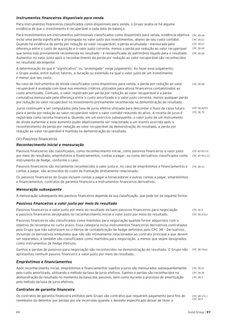 44 Good Group | EY
Instrumentos financeiros disponíveis para venda
Para instrumentos financeiros classificados como disponíveis para venda, o Grupo avalia se há alguma
evidência de que o investimento é recuperável a cada data do balanço.
Para investimentos em instrumentos patrimoniais classificados como disponíveis para venda, evidência objetiva
inclui uma perda significante e prolongada no valor justo dos investimentos, abaixo de seu custo contábil.
Quando há evidência de perda por redução ao valor recuperável, a perda acumulada – mensurada pela
diferença entre o custo de aquisição e o valor justo corrente, menos a perda por redução ao valor recuperável
que tenha sido previamente reconhecida no resultado – é reclassificada do patrimônio líquido para o resultado.
Aumentos no valor justo após o reconhecimento da perda por redução ao valor recuperável são reconhecidos
no resultado abrangente.
A determinação do que é “significativo” ou “prolongado” exige julgamento. Ao fazer esse julgamento,
o Grupo avalia, entre outros fatores, a duração ou extensão na qual o valor justo de um investimento
é menor que seu custo.
No caso de instrumentos de dívida classificados como disponíveis para venda, a perda por redução ao valor
recuperável é avaliada com base nos mesmos critérios utilizados para ativos financeiros contabilizados ao
custo amortizado. Contudo, o valor registrado por perda por redução ao valor recuperável é a perda
cumulativa mensurada pela diferença entre o custo amortizado e o valor justo corrente, menos qualquer perda
por redução ao valor recuperável no investimento previamente reconhecida na demonstração do resultado.
Juros continuam a ser computados pela taxa de juros efetiva utilizada para descontar o fluxo de caixa futuro
para a perda por redução ao valor recuperável sobre o valor contábil reduzido do ativo. A receita de juros é
registrada como receita financeira. Quando, em um exercício subsequente, o valor justo de um instrumento
de dívida aumentar e esse aumento puder objetivamente ser relacionado a um evento ocorrido após o
reconhecimento da perda por redução ao valor recuperável da demonstração do resultado, a perda por
redução ao valor recuperável é mantida na demonstração do resultado.
(iii) Passivos financeiros
Reconhecimento inicial e mensuração
Passivos financeiros são classificados, como reconhecimento inicial, como passivos financeiros a valor justo
por meio do resultado, empréstimos e financiamentos, contas a pagar, ou como derivativos classificados como
instrumento de hedge, conforme o caso.
Passivos financeiros são inicialmente reconhecidos a valor justo e, no caso de empréstimos e financiamentos e
contas a pagar, são acrescidos do custo da transação diretamente relacionado.
Os passivos financeiros do Grupo incluem contas a pagar a fornecedores e outras contas a pagar, empréstimos
e financiamentos, contratos de garantia financeira e instrumentos financeiros derivativos.
Mensuração subsequente
A mensuração subsequente dos passivos financeiros depende da sua classificação, que pode ser da seguinte forma:
Passivos financeiros a valor justo por meio do resultado
Passivos financeiros a valor justo por meio do resultado incluem passivos financeiros para negociação
e passivos financeiros designados no reconhecimento inicial a valor justo por meio do resultado.
Passivos financeiros são classificados como mantidos para negociação quando forem adquiridos com o
objetivo de recompra no curto prazo. Essa categoria inclui instrumentos financeiros derivativos contratados
pelo Grupo que não satisfazem os critérios de contabilização de hedge definidos pelo CPC 38 – Derivativos,
incluindo os derivativos embutidos que não são intimamente relacionados ao contrato principal e que devem
ser separados, e também são classificados como mantidos para negociação, a menos que sejam designados
como instrumentos de hedge efetivos.
Ganhos e perdas de passivos para negociação são reconhecidos na demonstração do resultado. O Grupo não
apresentou nenhum passivo financeiro a valor justo por meio do resultado.
Empréstimos e financiamentos
Após reconhecimento inicial, empréstimos e financiamentos sujeitos a juros são mensurados subsequentemente
pelo custo amortizado, utilizando o método da taxa de juros efetivos. Ganhos e perdas são reconhecidos na
demonstração do resultado no momento da baixa dos passivos, bem como durante o processo de amortização
pelo método da taxa de juros efetivos.
Contratos de garantia financeira
Os contratos de garantia financeira emitidos pelo Grupo são contratos que requerem pagamento para fins de
reembolso do detentor por perdas por ele incorridas quando o devedor especificado deixar de fazer o
CPC 38.AG93
CPC 38.70
CPC 38.68
CPC 38.58
CPC 38.61
CPC 38.67
CPC 38.69
CPC 38.68
CPC 40 (R1).6
CPC 40 (R1).21
CPC 38.9
CPC 38.47(a)
CPC 38.55(a)
CPC 38.47
CPC 38.56
CPC 38.9
CPC 38.47(c)
CPC 38.9
CPC 38.43
 