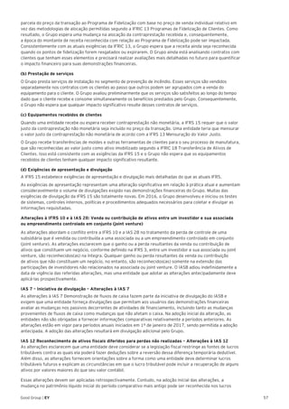 57Good Group | EY
parcela do preço da transação ao Programa de Fidelização com base no preço de venda individual relativo em
vez das metodologias de alocação permitidas segundo a IFRIC 13 Programas de Fidelização de Clientes. Como
resultado, o Grupo espera uma mudança na alocação da contraprestação recebida e, consequentemente,
a época do montante de receita reconhecida com relação ao Programa de Fidelização pode ser impactada.
Consistentemente com as atuais exigências da IFRIC 13, o Grupo espera que a receita ainda seja reconhecida
quando os pontos de fidelização forem resgatados ou expirarem. O Grupo ainda está analisando contratos com
clientes que tenham esses elementos e precisará realizar avaliações mais detalhadas no futuro para quantificar
o impacto financeiro para suas demonstrações financeiras.
(b) Prestação de serviços
O Grupo presta serviços de instalação no segmento de prevenção de incêndio. Esses serviços são vendidos
separadamente nos contratos com os clientes ao passo que outros podem ser agrupados com a venda do
equipamento para o cliente. O Grupo avaliou preliminarmente que os serviços são satisfeitos ao longo do tempo
dado que o cliente recebe e consome simultaneamente os benefícios prestados pelo Grupo. Consequentemente,
o Grupo não espera que qualquer impacto significativo resulte desses contratos de serviços.
(c) Equipamentos recebidos de clientes
Quando uma entidade recebe ou espera receber contraprestação não monetária, a IFRS 15 requer que o valor
justo da contraprestação não monetária seja incluído no preço da transação. Uma entidade teria que mensurar
o valor justo da contraprestação não monetária de acordo com a IFRS 13 Mensuração do Valor Justo.
O Grupo recebe transferências de moldes e outras ferramentas de clientes para o seu processo de manufatura,
que são reconhecidas ao valor justo como ativo imobilizado segundo a IFRIC 18 Transferência de Ativos de
Clientes. Isso está consistente com as exigências da IFRS 15 e o Grupo não espera que os equipamentos
recebidos de clientes tenham qualquer impacto significativo resultante.
(d) Exigências de apresentação e divulgação
A IFRS 15 estabelece exigências de apresentação e divulgação mais detalhadas do que as atuais IFRS.
As exigências de apresentação representam uma alteração significativa em relação à prática atual e aumentam
consideravelmente o volume de divulgações exigido nas demonstrações financeiras do Grupo. Muitas das
exigências de divulgação da IFRS 15 são totalmente novas. Em 2016, o Grupo desenvolveu e iniciou os testes
de sistemas, controles internos, políticas e procedimentos adequados necessários para coletar e divulgar as
informações requisitadas.
Alterações à IFRS 10 e à IAS 28: Venda ou contribuição de ativos entre um investidor e sua associada
ou empreendimento controlado em conjunto (joint venture)
As alterações abordam o conflito entre a IFRS 10 e a IAS 28 no tratamento da perda de controle de uma
subsidiária que é vendida ou contribuída a uma associada ou a um empreendimento controlado em conjunto
(joint venture). As alterações esclarecem que o ganho ou a perda resultantes da venda ou contribuição de
ativos que constituem um negócio, conforme definido na IFRS 3, entre um investidor e sua associada ou joint
venture, são reconhecidos(as) na íntegra. Qualquer ganho ou perda resultantes da venda ou contribuição
de ativos que não constituam um negócio, no entanto, são reconhecidos(as) somente na extensão das
participações de investidores não relacionados na associada ou joint venture. O IASB adiou indefinidamente a
data de vigência das referidas alterações, mas uma entidade que adotar as alterações antecipadamente deve
aplicá-las prospectivamente.
IAS 7 – Iniciativa de divulgação – Alterações à IAS 7
As alterações à IAS 7 Demonstração de fluxos de caixa fazem parte da iniciativa de divulgação do IASB e
exigem que uma entidade forneça divulgações que permitam aos usuários das demonstrações financeiras
avaliar as mudanças nos passivos decorrentes de atividades de financiamento, incluindo tanto as mudanças
provenientes de fluxos de caixa como mudanças que não afetam o caixa. Na adoção inicial da alteração, as
entidades não são obrigadas a fornecer informações comparativas relativamente a períodos anteriores. As
alterações estão em vigor para períodos anuais iniciados em 1º de janeiro de 2017, sendo permitida a adoção
antecipada. A adoção das alterações resultará em divulgação adicional pelo Grupo.
IAS 12 Reconhecimento de ativos fiscais diferidos para perdas não realizadas – Alterações à IAS 12
As alterações esclarecem que uma entidade deve considerar se a legislação fiscal restringe as fontes de lucros
tributáveis contra as quais ela poderá fazer deduções sobre a reversão dessa diferença temporária dedutível.
Além disso, as alterações fornecem orientações sobre a forma como uma entidade deve determinar lucros
tributáveis futuros e explicam as circunstâncias em que o lucro tributável pode incluir a recuperação de alguns
ativos por valores maiores do que seu valor contábil.
Essas alterações devem ser aplicadas retrospectivamente. Contudo, na adoção inicial das alterações, a
mudança no patrimônio líquido inicial do período comparativo mais antigo pode ser reconhecida nos lucros
 