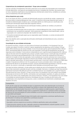 CPC 31.7
CPC 31.5A
CPC 31.8
CPC 31.12A
CPC 45.7(a)
CPC 45.9
CPC 45.17
CPC 45.8
CPC 45.14
60 Good Group | EY
Compromissos de arrendamento operacional – Grupo como arrendador
O Grupo contratou arrendamentos mercantis comerciais na sua carteira de propriedades para investimento.
O Grupo determinou, com base em sua avaliação dos termos e condições dos contratos, que assume todos
os riscos e benefícios significativos da propriedade dos referidos bens; desta forma, contabiliza os contratos
como arrendamentos mercantis operacionais.
Ativos disponíveis para venda
Em 1º de outubro de 2016, o Conselho de Administração anunciou sua decisão de vender o segmento de
borracha relativo à empresa Mangueiras Ltda.; assim, o classificou como grupo disponível para venda. O
Conselho de Administração considerou que a controlada satisfez os critérios para ser classificada como
mantida para distribuição naquela data pelos seguintes motivos:
•	A Mangueiras Ltda. está disponível para distribuição imediata, podendo ser vendida a um potencial
comprador em seu estado atual.
•	O Conselho de Administração tinha um plano para a venda da Mangueiras Ltda. e iniciou negociações
preliminares com um potencial comprador. Outros potenciais compradores foram identificados, caso as
negociações com o potencial comprador não resultem em venda.
•	O Conselho de Administração espera que as negociações sejam finalizadas, e a venda concluída até 28
de fevereiro de 2017.
Para mais detalhes sobre a operação descontinuada e distribuição sem desembolso de caixa, consulte as
Notas 11 e 22.
Consolidação de uma entidade estruturada
Em fevereiro de 2016, o Grupo e um sócio externo formaram uma entidade, a Fire Equipment Test Lab
Limited, para adquirir terrenos e construir e operar equipamentos de segurança contra incêndio. O Grupo
detém 20% de direitos de voto nessa entidade. O sócio terceirizado aportou aproximadamente R$ 2.700 em
2016, representando 80% dos direitos de voto, para aquisição e construção de equipamentos de teste de
segurança contra incêndios. O sócio externo compromete-se com o aporte de aproximadamente R$ 1.000 em
cada um dos dois exercícios seguintes para concluir o projeto. Espera-se que a construção seja concluída em
2020 ao custo total de aproximadamente R$ 4.700. O sócio tem o direito de rendimento de 22% sobre o
capital em circulação no início das operações. Como resultado de um acordo contratual com o sócio externo,
o Grupo detém representação majoritária na diretoria da entidade, sendo exigida a aprovação do Grupo para
todas as decisões operacionais. Ao final do quarto período anual, o sócio tem o direito a retorno de 100% sobre
o capital. A taxa de juros efetivos é de 11%, ao passo que os juros acumulados sobre o total aportado
totalizaram R$ 303 em 31 de dezembro de 2016. O Grupo está efetivamente garantindo os retornos ao sócio
externo. Ao concluir a construção, as operações serão realizadas exclusivamente pelo Grupo.
Com base nos termos contratuais, o Grupo avaliou que os direitos de voto na Fire Equipment Test Lab Limited não
são um fator dominante na decisão de quem controla a entidade. Outrossim, é avaliado que haja financiamento
patrimonial insuficiente (R$ 200) para permitir à entidade financiar suas atividades sem o suporte financeiro
não patrimonial do Grupo. Portanto, o Grupo concluiu que a Fire Equipment Test Lab Limited é uma entidade
estruturada nos termos do CPC 36 (R3), controlando-a sem participação majoritária. As ações com direito a
voto do sócio externo são contabilizadas como passivo financeiro. Portanto, a Fire Equipment Test Lab Limited
é consolidada nas demonstrações financeiras consolidadas do Grupo. As ações do sócio externo são
contabilizadas como empréstimo de longo prazo, sendo o rendimento do investimento contabilizado como
despesas com juros.
Comentário
O CPC 26 (R1) exige que uma entidade divulgue os julgamentos feitos pela administração no processo de
aplicação de políticas contábeis da entidade e que tenham os efeitos mais significativos sobre os valores
reconhecidos nas demonstrações financeiras. O CPC 45 faz adições às exigências gerais, especificamente
requerendo que uma entidade divulgue todos os julgamentos significativos e estimativas feitas na apuração
da natureza de suas participações em outras entidades ou acordo e na apuração do tipo do acordo conjunto
no qual detém participação.
O CPC 45 exige que uma entidade divulgue informações sobre julgamentos e premissas significativas por
ela efetuados (e mudanças aos julgamentos e premissas) ao apurar:
•	Que a entidade controla outra entidade;
•	Que detém controle conjunto de um acordo ou influência significativa sobre outra entidade;
•	O tipo de acordo conjunto (ou seja, a operação conjunta ou empreendimento conjunto) quando o acordo
tiver sido estruturado por meio de um veículo em separado.
 