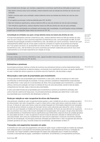 CPC 36 (R3).
B41, B42
CPC 45.7(a)
CPC 45.8
CPC 45.9
CPC 26 (R1).125
CPC 01 (R1).6
CPC 01 (R1).33
61Good Group | EY
Uma entidade deve divulgar, por exemplo, julgamentos e premissas significativas efetuadas ao apurar que:
•	Não detém controle sobre outra entidade, embora detenha mais da metade dos direitos de voto de outra
entidade;
•	Detém controle sobre outra entidade, embora detenha menos da metade dos direitos de voto de outra
entidade;
•	É um agente ou principal, conforme definido pelo CPC 36 (R3);
•	Não tem influência significativa, embora detenha 20% ou mais dos direitos de voto de outra entidade;
•	Tem influência significativa, embora detenha menos de 20% dos direitos de voto de outra entidade.
O Grupo não tem participação em entidades estruturadas não consolidadas. As participações nessas entidades
exigem que as divulgações sejam feitas nos termos do CPC 45.
Consolidação de entidades nas quais o Grupo detenha menos da maioria dos direitos de voto
O Grupo está planejando controlar a Eletrônicos Ltda., embora detenha menos de 50% dos direitos de voto,
uma vez que o Grupo é o único acionista majoritário da Eletrônicos Ltda. com participação de 48%. Os 52%
restantes da participação societária na Eletrônicos Ltda. são detidos por outros acionistas, nenhum dos quais
individualmente detém mais de 1% das ações (conforme constante no registro de acionistas da empresa
de 1º de outubro de 2010 a 31 de dezembro de 2016). Desde 1º de outubro de 2010, data da aquisição
da Eletrônicos Ltda., não há histórico de outros acionistas que tenham colaborado para exercer seus votos
coletivamente ou se tornado majoritários em relação ao Grupo.
Comentário
O Grupo avaliou que controla a Eletrônicos Ltda., apesar de deter menos do que a maioria dos direitos de voto,
com base nas orientações do CPC 36 (R3).
Estimativas e premissas	
As principais premissas relativas a fontes de incerteza nas estimativas futuras e outras importantes fontes
de incerteza em estimativas na data do balanço, envolvendo risco significativo de causar um ajuste significativo
no valor contábil dos ativos e passivos no próximo exercício financeiro, são discutidas a seguir.
Mensuração a valor justo de propriedades para investimento
O Grupo apresenta suas propriedades para investimento a valor justo, sendo as mudanças no valor justo
reconhecidas na demonstração do resultado. O Grupo contratou avaliadores independentes especializados
para determinar o valor justo em 31 de dezembro de 2016. Para propriedades para investimento, o avaliador
utilizou a técnica de avaliação com base no método de fluxo de caixa descontado, devido à falta de dados
comparáveis de mercado, dada a natureza das propriedades.
O valor justo determinado das propriedades para investimento é sensível ao rendimento estimado, bem
como à taxa de vacância de longo prazo. As principais premissas adotadas para determinar o valor justo
da propriedade para investimento são detalhadas na Nota 14.
Perda por redução ao valor recuperável de ativos não financeiros
Uma perda por redução ao valor recuperável existe quando o valor contábil de um ativo ou unidade geradora
de caixa excede o seu valor recuperável, o qual é o maior entre o valor justo menos custos de venda e o valor
em uso. O cálculo do valor justo menos custos de venda é baseado em informações disponíveis de transações
de venda de ativos similares ou preços de mercado menos custos adicionais para descartar o ativo. O cálculo
do valor em uso é baseado no modelo de fluxo de caixa descontado. Os fluxos de caixa derivam do orçamento
para os próximos cinco anos e não incluem atividades de reorganização com as quais o Grupo ainda não tenha
se comprometido ou investimentos futuros significativos que melhorarão a base de ativos da unidade geradora
de caixa objeto de teste. O valor recuperável é sensível à taxa de desconto utilizada no método de fluxo de
caixa descontado, bem como aos recebimentos de caixa futuros esperados e à taxa de crescimento utilizada
para fins de extrapolação. As principais premissas utilizadas para determinar o valor recuperável das diversas
unidades geradoras de caixa, incluindo análise de sensibilidade, são detalhadas na Nota 17.
Transações com pagamentos baseados em ações
A estimativa do valor justo dos pagamentos com base em ações requer a determinação do modelo de avaliação
mais adequado para a concessão de instrumentos patrimoniais, o que depende dos termos e condições da
concessão. Isso requer também a determinação dos dados mais adequados para o modelo de avaliação,
incluindo a vida esperada da opção, volatilidade e rendimento de dividendos e correspondentes premissas.
 