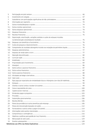 5	 Participação em joint venture 	66	
6	 Investimento em coligada 	67
7	 Subsidiárias com participações significativas de não controladores 	68
8	 Informações por segmento 	70
9	 Outras receitas/despesas e ajustes 	74
9.1	 Outras receitas operacionais 	74
9.2	 Outras despesas operacionais 	74
9.3	 Despesas financeiras 	75
9.4	 Receitas financeiras 	75
9.5	 Depreciação, amortização, variações cambiais e custos de estoques incluídos
	 na demonstração consolidada do resultado 	75
9.6	 Despesas com benefícios a funcionários 	76
9.7	 Custos de pesquisa e desenvolvimento 	76
9.8	 Componentes do resultado abrangente incluído nas mutações do patrimônio líquido 	76
9.9	 Despesas administrativas 	77
10	 Impostos de renda sobre o lucro 	77
11	 Operação descontinuada 	80
12	 Lucro por ação 	81
13	Imobilizado 	83
14	 Propriedades para investimento 	84
15	Intangível 	86
16	 Outros ativos e passivos financeiros 	87
16.1	 Outros ativos financeiros 	87
16.2	 Outros passivos financeiros 	88
16.3	 Atividades de hedge e derivativos 	90
16.4	 Valor justo 	92
17	 Ágio pago por expectativa de rentabilidade futura e intangíveis com vida útil indefinida 	96
18	Estoques 	99
19	 Clientes e outras contas a receber (circulante) 	99
20	 Caixa e equivalentes de caixa 	100
21	 Capital social e reservas 	100
22	 Dividendos pagos e propostos 	103
23	Provisões 	104
24	 Subvenções governamentais 	106
25	 Receita diferida 	106
26	 Planos de previdência e outros benefícios pós-emprego 	106
27	 Planos de remuneração baseados em ações 	112
28	 Fornecedores e outras contas a pagar (circulante) 	114
29	 Informações sobre partes relacionadas 	114
30	 Compromissos e contingências 	116
31	 Objetivos e políticas para gestão de risco financeiro 	118
32	 Mensuração do valor justo 	124
33	 Eventos subsequentes 	128
Referências aos CPCs nas Notas Explicativas 	129
 