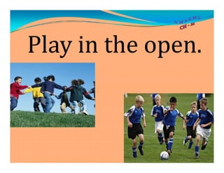 Play in the open.
 