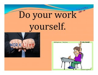 Do your work
yourself.
 