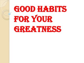 GOOD HABITS
FOR YOUR
GREATNESS

 