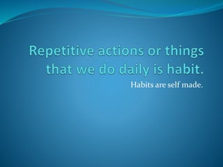 Habits are self made.
 
