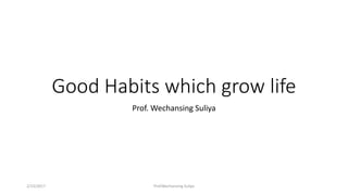Good Habits which grow life
Prof. Wechansing Suliya
2/15/2017 Prof.Wechansing Suliya
 