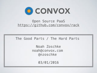 ╔══════════════════════════════════════════╗
║ The Good Parts / The Hard Parts ║
║ ║
║ Noah Zoschke ║
║ noah@convox.com ║
║ @nzoschke ║
║ ║
║ 03/01/2016 ║
╚══════════════════════════════════════════╝
CONVOX
Open Source PaaS
https://github.com/convox/rack
 