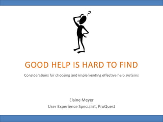 Good Help is Hard to Find Elaine Meyer @uxlibrarian
GOOD HELP IS HARD TO FIND
Considerations for choosing and implementing effective help systems
Elaine Meyer
User Experience Specialist, ProQuest
 