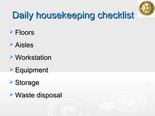 Daily housekeeping checklistDaily housekeeping checklist
 FloorsFloors
 AislesAisles
 WorkstationWorkstation
 EquipmentEquipment
 StorageStorage
 Waste disposalWaste disposal
 