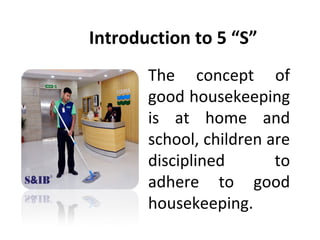 Introduction to 5 “S”
The concept of
good housekeeping
is at home and
school, children are
disciplined to
adhere to good
housekeeping.
 