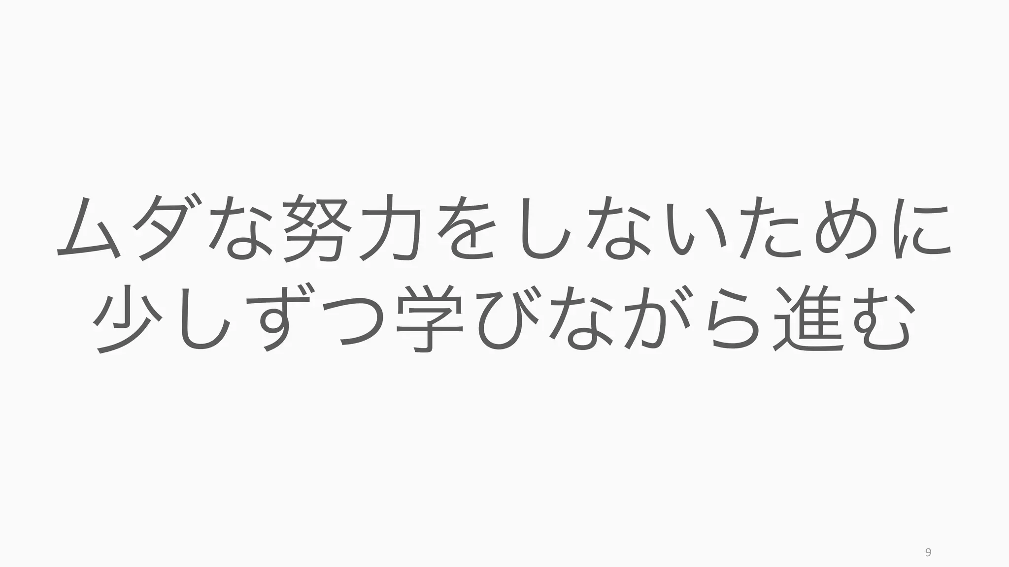 9
ムダな努力をしないために
少しずつ学びながら進む
 
