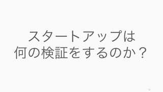 12
スタートアップは
何の検証をするのか？
 
