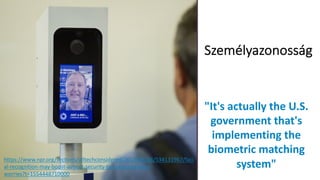 Azonosítás
Személyazonosság
https://www.npr.org/sections/alltechconsidered/2017/06/26/534131967/faci
al-recognition-may-boost-airport-security-but-raises-privacy-
worries?t=1554448710000
"It's actually the U.S.
government that's
implementing the
biometric matching
system"
 