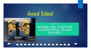 Good Idea!
UNIT 11
MAKING AND ACCEPTING
SUGGESTIONS; GIVING
EXCUSES.
 