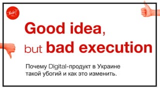 Good idea,
but bad execution
Почему Digital-продукт в Украине
такой убогий и как это изменить.

 