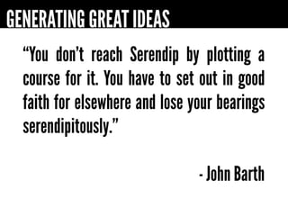 GENERATING GREAT IDEAS
  “You don’t reach Serendip by plotting a
  course for it. You have to set out in good
  faith for elsewhere and lose your bearings
  serendipitously.”

                                - John Barth
 