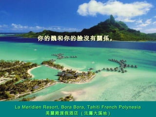 你的醜和你的臉沒有關係 。  La Meridien Resort, Bora Bora, Tahiti French Polynesia 美麗殿渡假酒店  ( 法屬大溪地 ) 