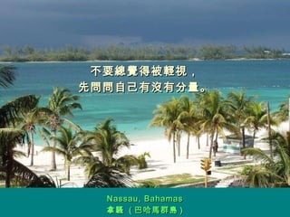 不要總覺得被輕視， 先問問自己有沒有分量。 Nassau, Bahamas 拿騷  ( 巴哈馬群島 ) 