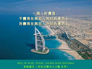 一個人的價值， 不體現在與別人相同的東西上， 而體現在與別人不同的東西上。 Burj Al Arab, Dubai, United Arab Emirates 帆船飯店  ( 阿拉伯聯合大公國 杜拜 ) 
