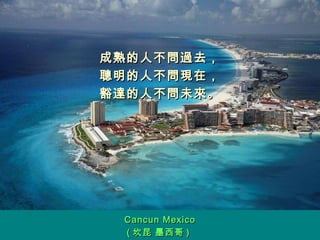 成熟的人不問過去， 聰明的人不問現在， 豁達的人不問未來。 Cancun Mexico ( 坎昆 墨西哥 )  