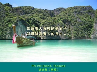 知道看人背後的是君子； 知道背後看人的是小人。 Phi Phi Island, Thailand 披披島  ( 泰國 ) 