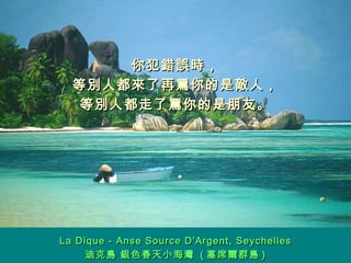 你犯錯誤時， 等別人都來了再罵你的是敵人， 等別人都走了罵你的是朋友。 La Dique - Anse Source D'Argent, Seychelles 迪克島 銀色春天小海灣  ( 塞席爾群島 ) 