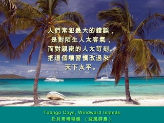 人們常犯最大的錯誤， 是對陌生人太客氣， 而對親密的人太苛刻。 把這個壞習慣改過來， 天下太平。 Tobago Cays, Windward Islands 托貝哥珊瑚礁  ( 迎風群島 )  